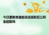 今日更新有谁能说说离职后公积金能取吗