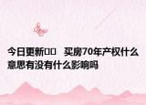 今日更新﻿﻿   买房70年产权什么意思有没有什么影响吗