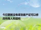 今日更新没有拿到房产证可以修改吗有人知道吗