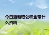 今日更新取公积金带什么资料