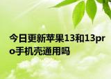 今日更新苹果13和13pro手机壳通用吗