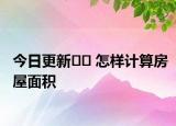 今日更新﻿﻿ 怎样计算房屋面积