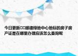 今日更新﻿﻿顺德绿地中心地标的房子房产证是在哪里办理应该怎么查询呢