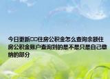 今日更新﻿﻿住房公积金怎么查询余额住房公积金账户查询到的是不是只是自己缴纳的部分