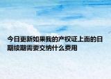 今日更新如果我的产权证上面的日期续期需要交纳什么费用