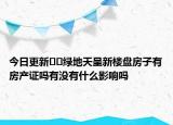 今日更新﻿﻿绿地天呈新楼盘房子有房产证吗有没有什么影响吗