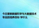 今日更新数据科学与大数据技术专业的培养目标 学什么