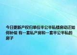 今日更新产权归单位半公半私楼房动迁如何补偿 有一套私产房和一套半公半私的房子