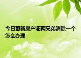 今日更新房产证两兄弟清除一个怎么办理