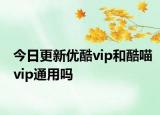 今日更新优酷vip和酷喵vip通用吗