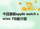 今日更新apple watch series 7功能介绍