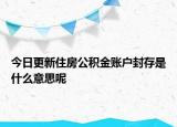 今日更新住房公积金账户封存是什么意思呢