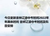 今日更新吉林辽源中考时间2022年年具体时间 吉林辽源中考时间及科目安排