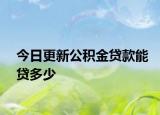 今日更新公积金贷款能贷多少
