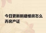 今日更新新建楼房怎么弄房产证