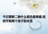 今日更新二胎什么组合最幸福 如何平衡两个孩子的关系