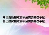 今日更新提取公积金需要哪些手续 自己建房提取公积金需要哪些手续