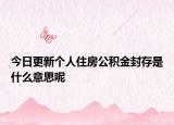 今日更新个人住房公积金封存是什么意思呢