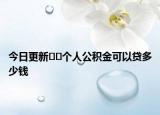 今日更新﻿﻿个人公积金可以贷多少钱