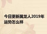 今日更新属龙人2019年运势怎么样