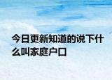 今日更新知道的说下什么叫家庭户口