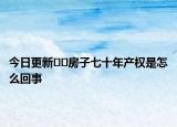 今日更新﻿﻿房子七十年产权是怎么回事