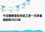今日更新军校毕业工资一万多是真的吗2022年