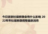 今日更新社保断缴会有什么影响 2022年年社保断缴调整最新消息