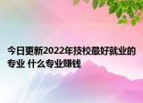 今日更新2022年技校最好就业的专业 什么专业赚钱