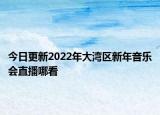 今日更新2022年大湾区新年音乐会直播哪看