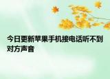 今日更新苹果手机接电话听不到对方声音