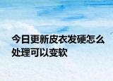 今日更新皮衣发硬怎么处理可以变软
