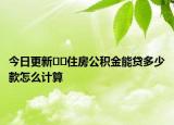 今日更新﻿﻿住房公积金能贷多少款怎么计算