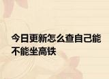 今日更新怎么查自己能不能坐高铁