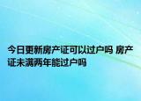 今日更新房产证可以过户吗 房产证未满两年能过户吗