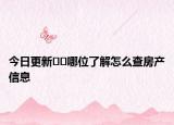 今日更新﻿﻿哪位了解怎么查房产信息