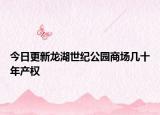 今日更新龙湖世纪公园商场几十年产权