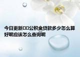 今日更新﻿﻿公积金贷款多少怎么算好呢应该怎么查询呢