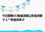 今日更新﻿﻿有谁清楚公积金贷款个人**多能贷多少