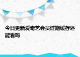 今日更新爱奇艺会员过期缓存还能看吗