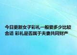 今日更新女子彩礼一般要多少比较合适 彩礼是否属于夫妻共同财产