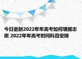 今日更新2022年年高考如何填报志愿 2022年年高考时间科目安排