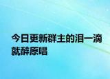 今日更新群主的泪一滴就醉原唱