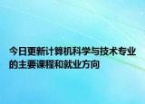 今日更新计算机科学与技术专业的主要课程和就业方向