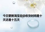 今日更新淘宝自动收货时间是十天还是十五天