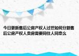 今日更新售后公房产权人过世如何分割售后公房产权人卖房需要同住人同意么