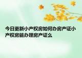 今日更新小产权房如何办房产证小产权房能办理房产证么