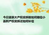 今日更新大产权房拆除如何赔偿小面积产权房拆迁如何补偿