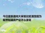 今日更新请问大家谁比较清楚因为我想知道房产证怎么更名