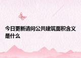 今日更新请问公共建筑面积含义是什么